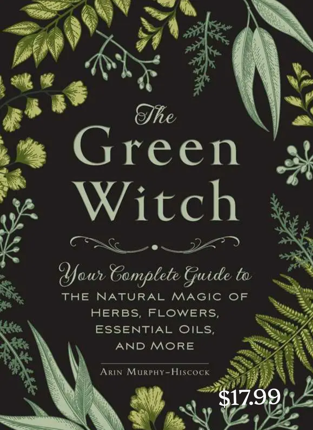 The Green Witch: Your Complete Guide to the Natural Magic of Herbs Flowers Essential Oils and More by Arin Murphy Hiscock